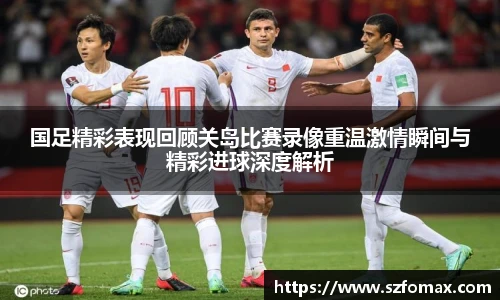 K1体育国足精彩表现回顾关岛比赛录像重温激情瞬间与精彩进球深度解析